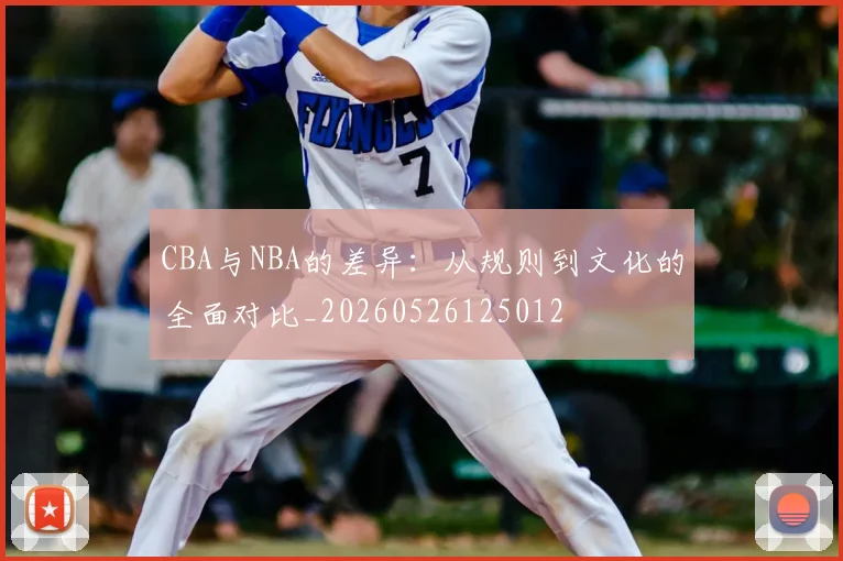 CBA与NBA的差异:从规则到文化的全面对比_20260526125012
