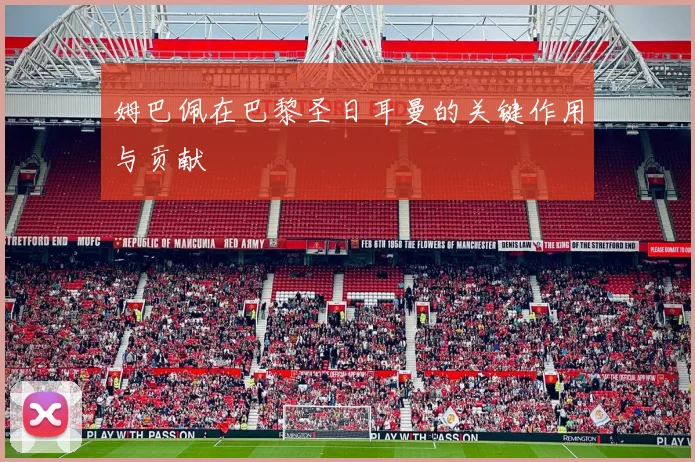 姆巴佩在巴黎圣日耳曼的关键作用与贡献