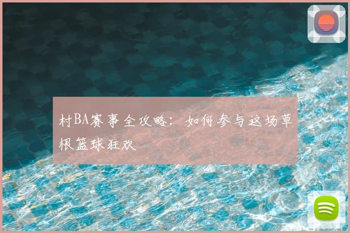 村BA赛事全攻略：如何参与这场草根篮球狂欢