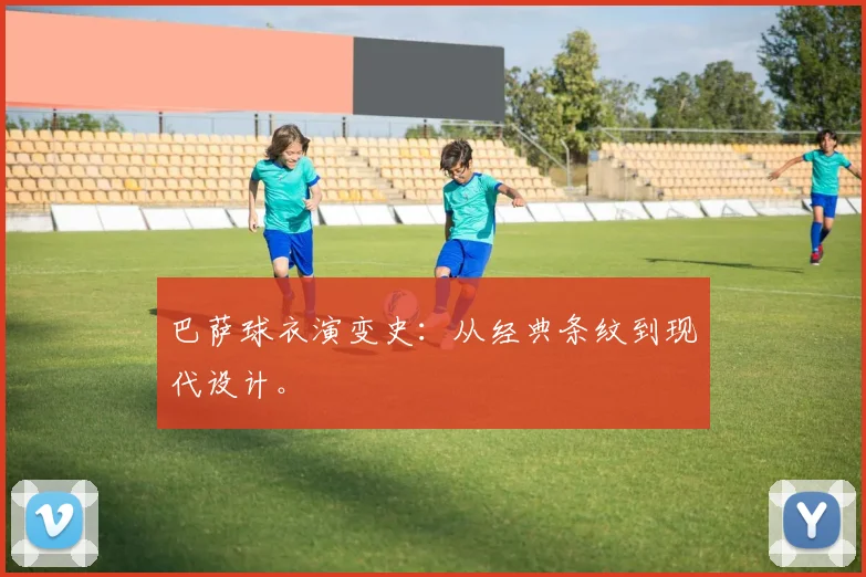 巴萨球衣演变史:从经典条纹到现代设计。