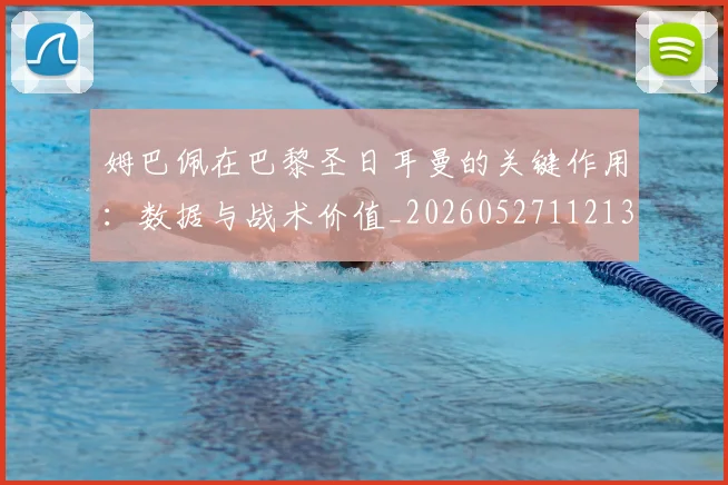 姆巴佩在巴黎圣日耳曼的关键作用:数据与战术价值_20260527112139
