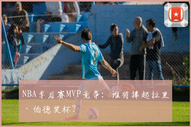NBA季后赛MVP竞争:谁将捧起拉里·伯德奖杯?