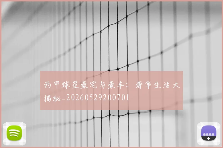 西甲球星豪宅与豪车:奢华生活大揭秘_20260529200701