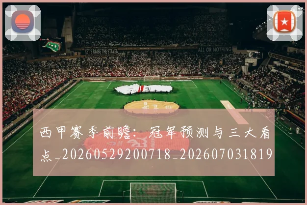 西甲赛季前瞻:冠军预测与三大看点_20260529200718_20260703181920