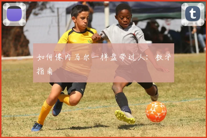 如何像内马尔一样盘带过人：教学指南