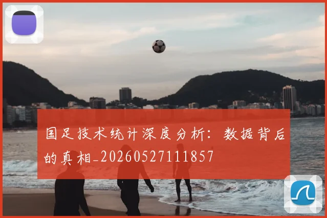 国足技术统计深度分析:数据背后的真相_20260527111857