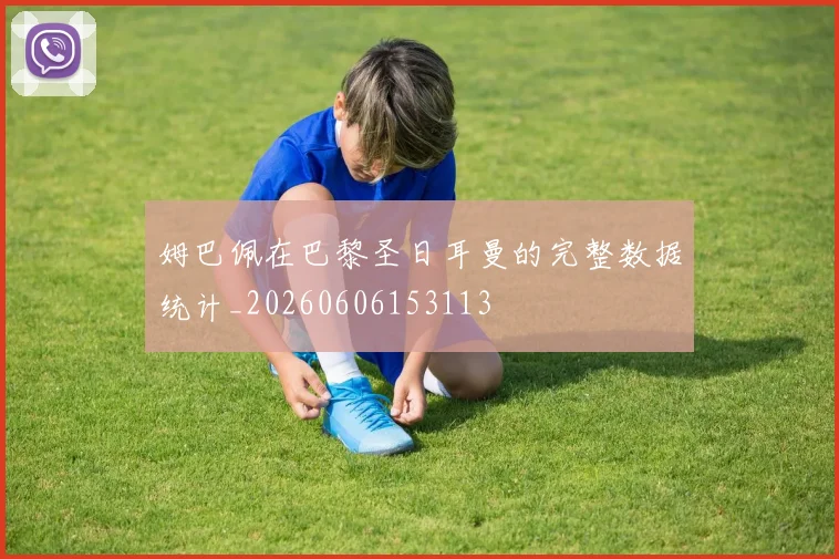 姆巴佩在巴黎圣日耳曼的完整数据统计_20260606153113