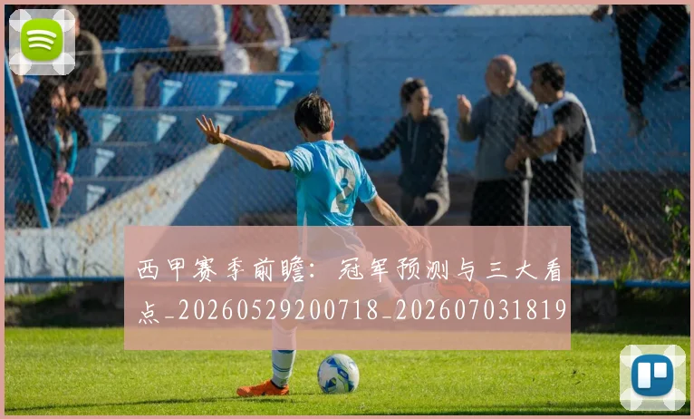 西甲赛季前瞻：冠军预测与三大看点_20260529200718_20260703181920