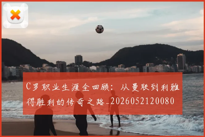 C罗职业生涯全回顾:从曼联到利雅得胜利的传奇之路_20260521200802