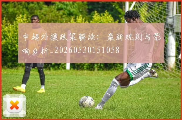 中超外援政策解读:最新规则与影响分析_20260530151058