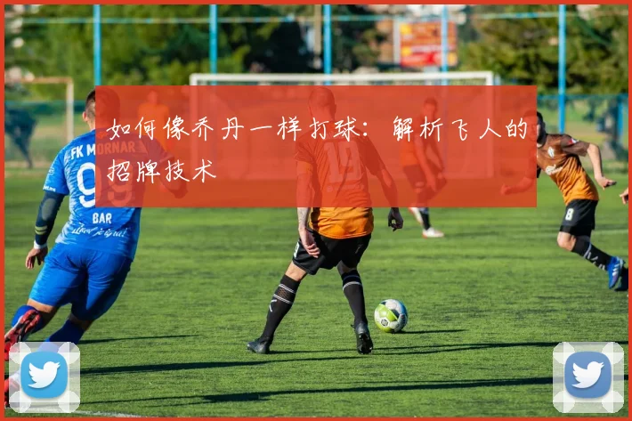 如何像乔丹一样打球：解析飞人的招牌技术