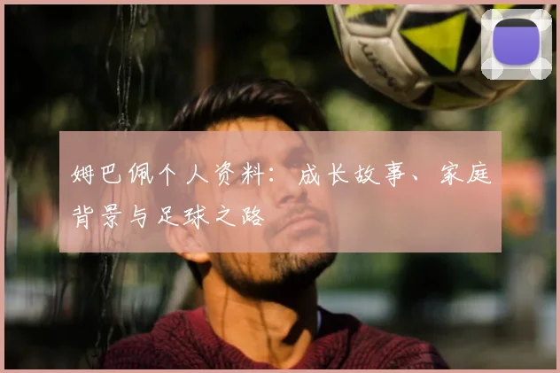 姆巴佩个人资料:成长故事、家庭背景与足球之路