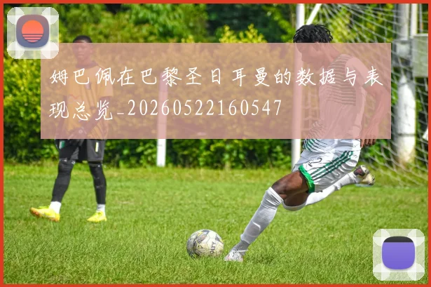 姆巴佩在巴黎圣日耳曼的数据与表现总览_20260522160547