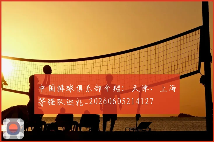 中国排球俱乐部介绍:天津、上海等强队巡礼_20260605214127