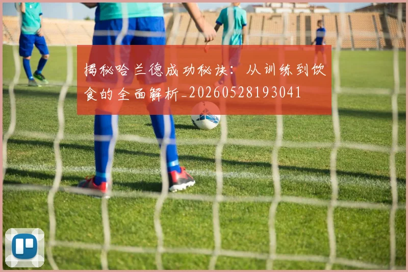 揭秘哈兰德成功秘诀：从训练到饮食的全面解析_20260528193041