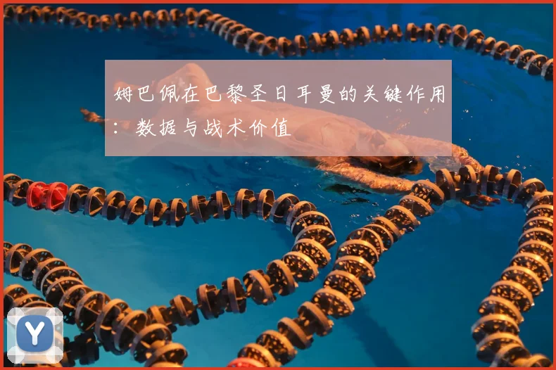 姆巴佩在巴黎圣日耳曼的关键作用:数据与战术价值