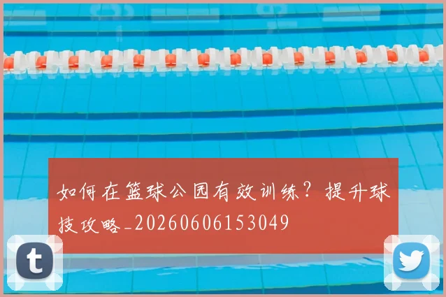 如何在篮球公园有效训练?提升球技攻略_20260606153049