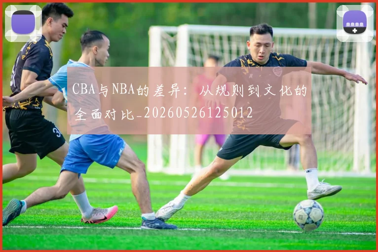 CBA与NBA的差异:从规则到文化的全面对比_20260526125012