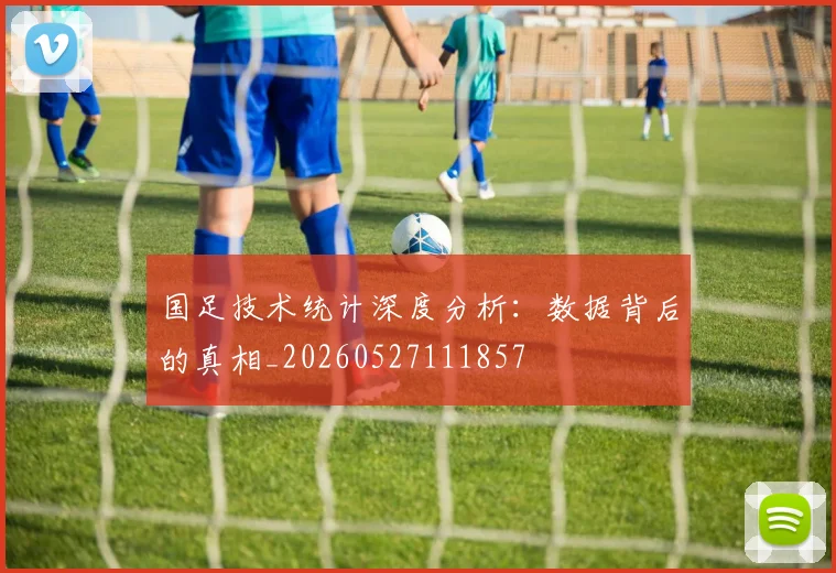 国足技术统计深度分析：数据背后的真相_20260527111857