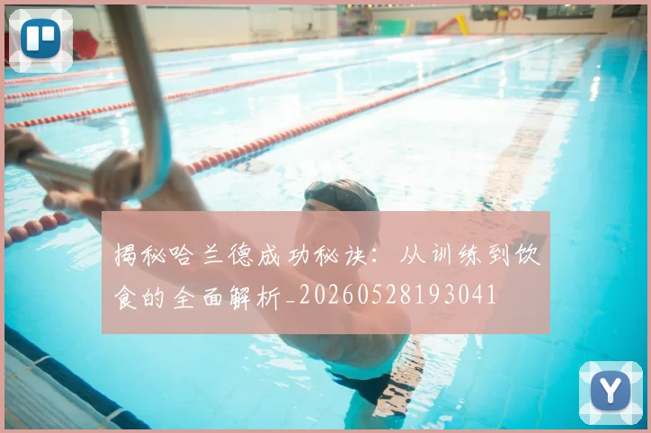 揭秘哈兰德成功秘诀:从训练到饮食的全面解析_20260528193041