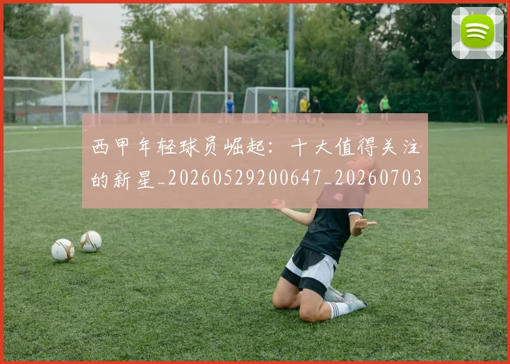 西甲年轻球员崛起:十大值得关注的新星_20260529200647_20260703181851