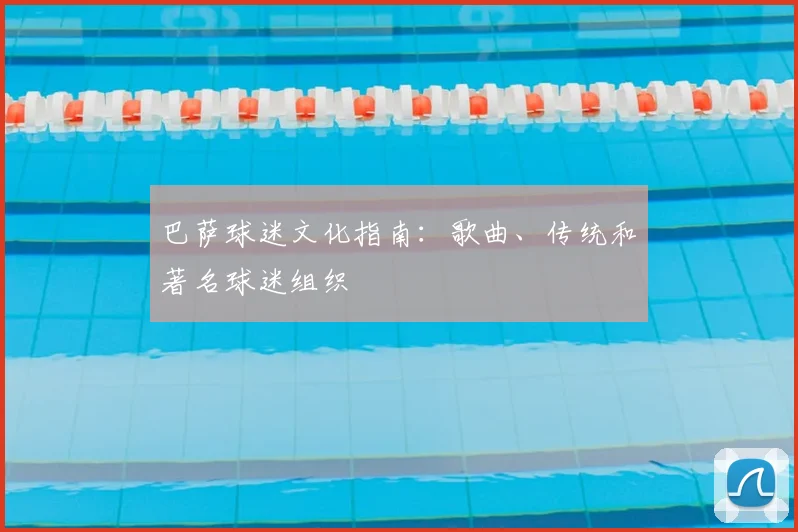 巴萨球迷文化指南:歌曲、传统和著名球迷组织