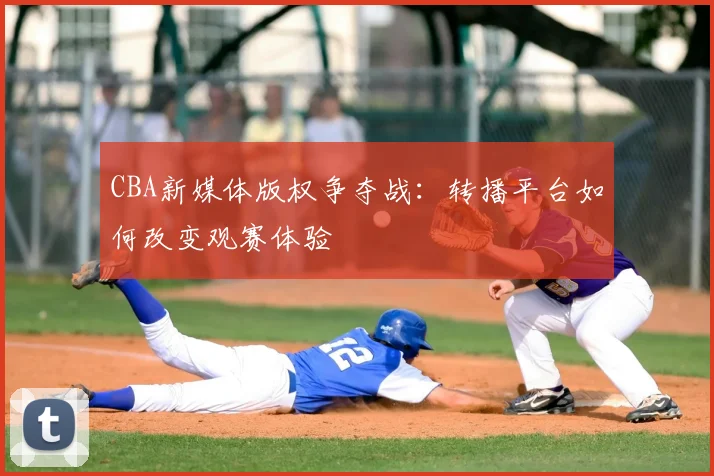 CBA新媒体版权争夺战：转播平台如何改变观赛体验