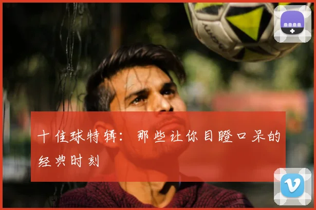 十佳球特辑：那些让你目瞪口呆的经典时刻