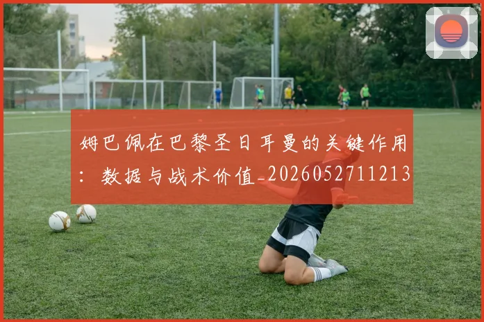 姆巴佩在巴黎圣日耳曼的关键作用:数据与战术价值_20260527112139