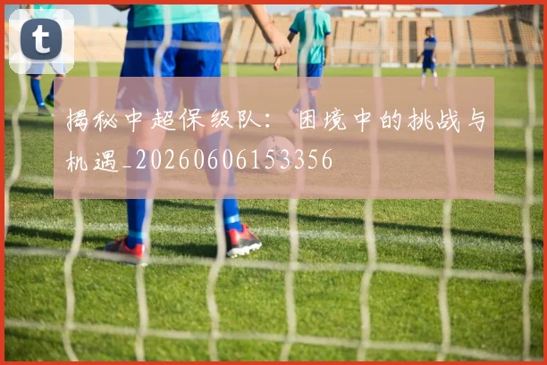 揭秘中超保级队:困境中的挑战与机遇_20260606153356