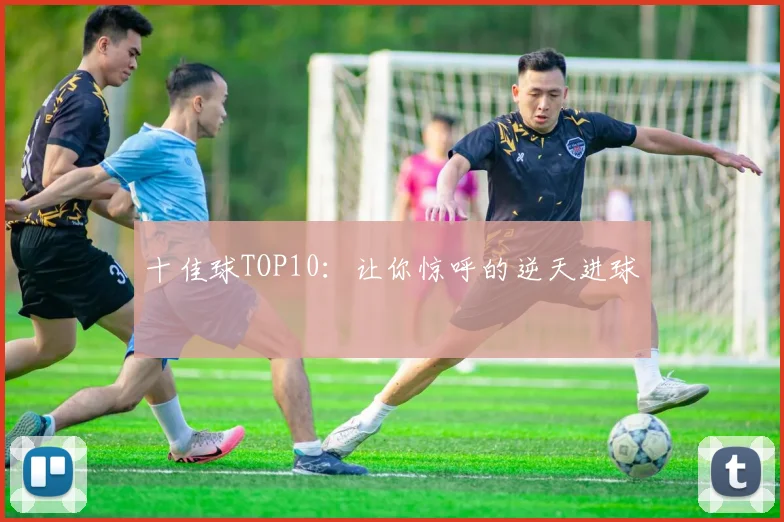 十佳球TOP10:让你惊呼的逆天进球